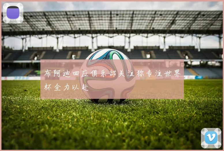布阿迪回应俱乐部关注称专注世界杯全力以赴