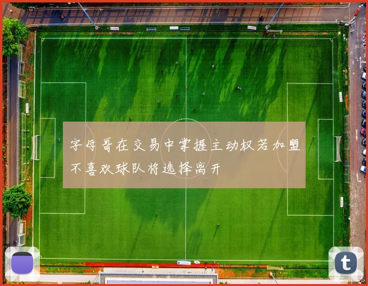 字母哥在交易中掌握主动权若加盟不喜欢球队将选择离开