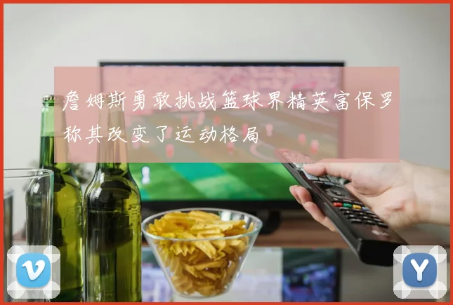 詹姆斯勇敢挑战篮球界精英富保罗称其改变了运动格局
