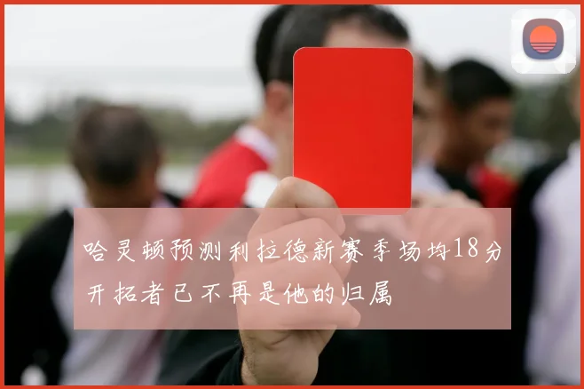 哈灵顿预测利拉德新赛季场均18分开拓者已不再是他的归属