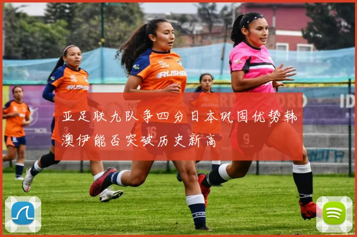 亚足联九队争四分日本巩固优势韩澳伊能否突破历史新高