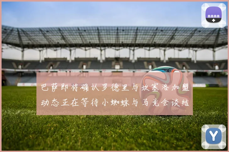 巴萨即将确认罗德里与坎塞洛加盟动态正在等待小蜘蛛与马竞会谈结果