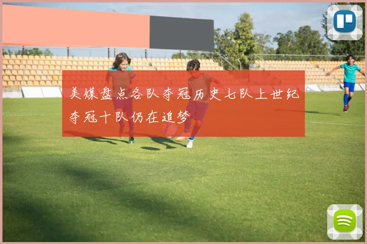 美媒盘点各队夺冠历史七队上世纪夺冠十队仍在追梦