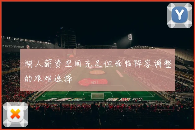 湖人薪资空间充足但面临阵容调整的艰难选择