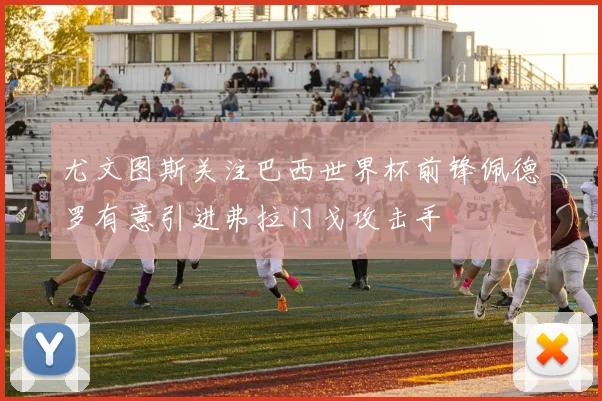 尤文图斯关注巴西世界杯前锋佩德罗有意引进弗拉门戈攻击手