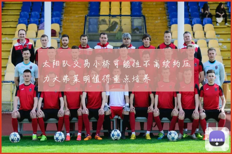 太阳队交易小桥可能性不高续约压力大弗莱明值得重点培养