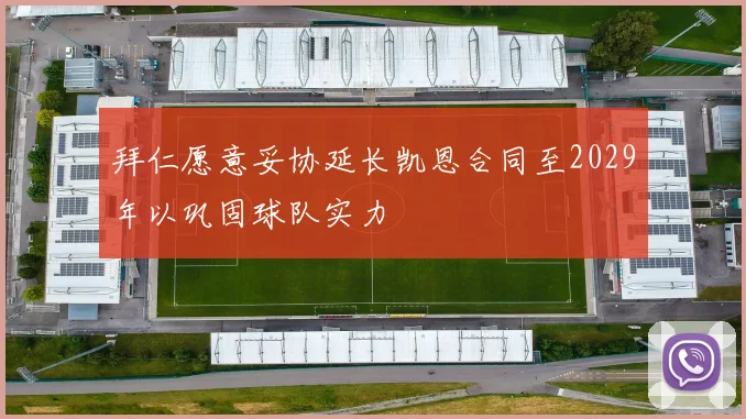 拜仁愿意妥协延长凯恩合同至2029年以巩固球队实力