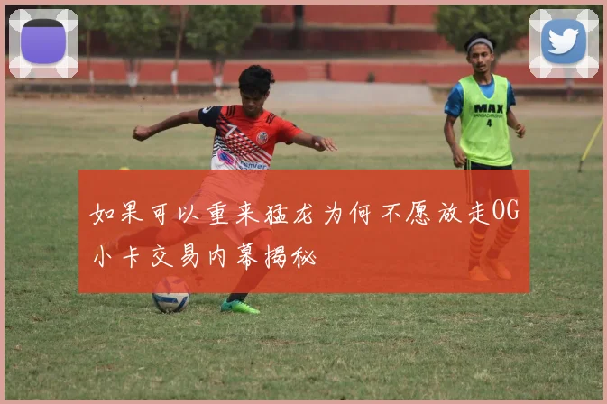 如果可以重来猛龙为何不愿放走OG小卡交易内幕揭秘
